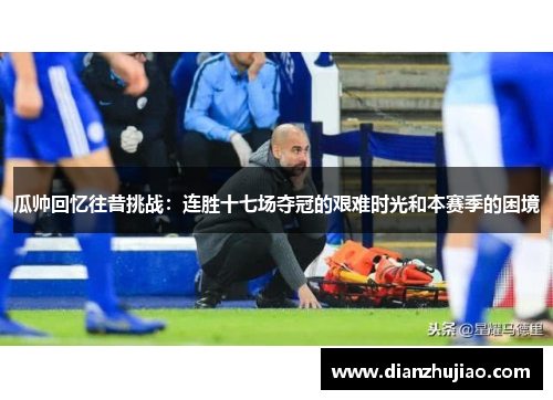 瓜帅回忆往昔挑战：连胜十七场夺冠的艰难时光和本赛季的困境