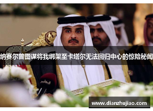 纳赛尔曾图谋将我绑架至卡塔尔无法回归中心的惊险秘闻