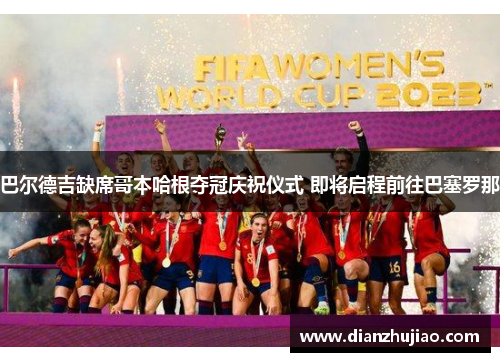 巴尔德吉缺席哥本哈根夺冠庆祝仪式 即将启程前往巴塞罗那